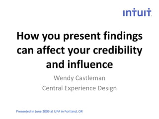 How you present findings
can affect your credibility
      and influence
                    Wendy Castleman
                 Central Experience Design


Presented in June 2009 at UPA in Portland, OR
 