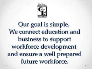 Our goal is simple.
We connect education and
   business to support
 workforce development
and ensure a well prepared
    future workforce.
 