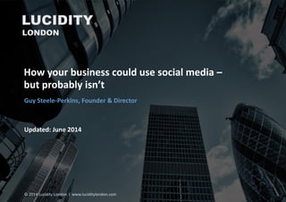 How your business could use social media –
but probably isn’t
Updated: June 2014
Guy Steele-Perkins, Founder & Director
© 2014 Lucidity London l www.luciditylondon.com
 