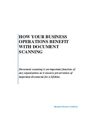 HOW YOUR BUSINESS
OPERATIONS BENEFIT
WITH DOCUMENT
SCANNING
Document scanning is an important function of
any organization as it ensures preservation of
important documents for a lifetime.
Managed Outsource Solutions
 