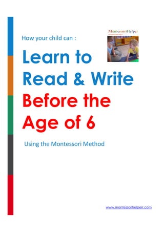 How your child can :

Learn to
Read & Write
Before the
Age of 6
Using the Montessori Method

www.montessorihelperr.com

 