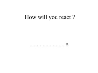 How will you react ?



 …………………….!!
 