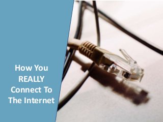 How You
REALLY
Connect To
The Internet
 