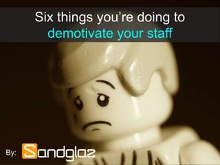 Six things you’re doing to
demotivate your staff
By:
 
