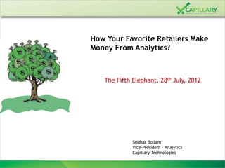 How Your Favorite Retailers Make
Money From Analytics?



   The Fifth Elephant, 28th July, 2012




             Sridhar Bollam
             Vice-President - Analytics
             Capillary Technologies
 