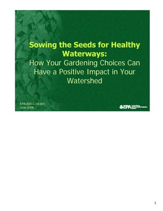 Sowing the Seeds for Healthy 

              Waterways:

     How Your Gardening Choices Can 

      Have a Positive Impact in Your 

               Watershed


EPA-820-C-08-001
June 2008




                                         1
 