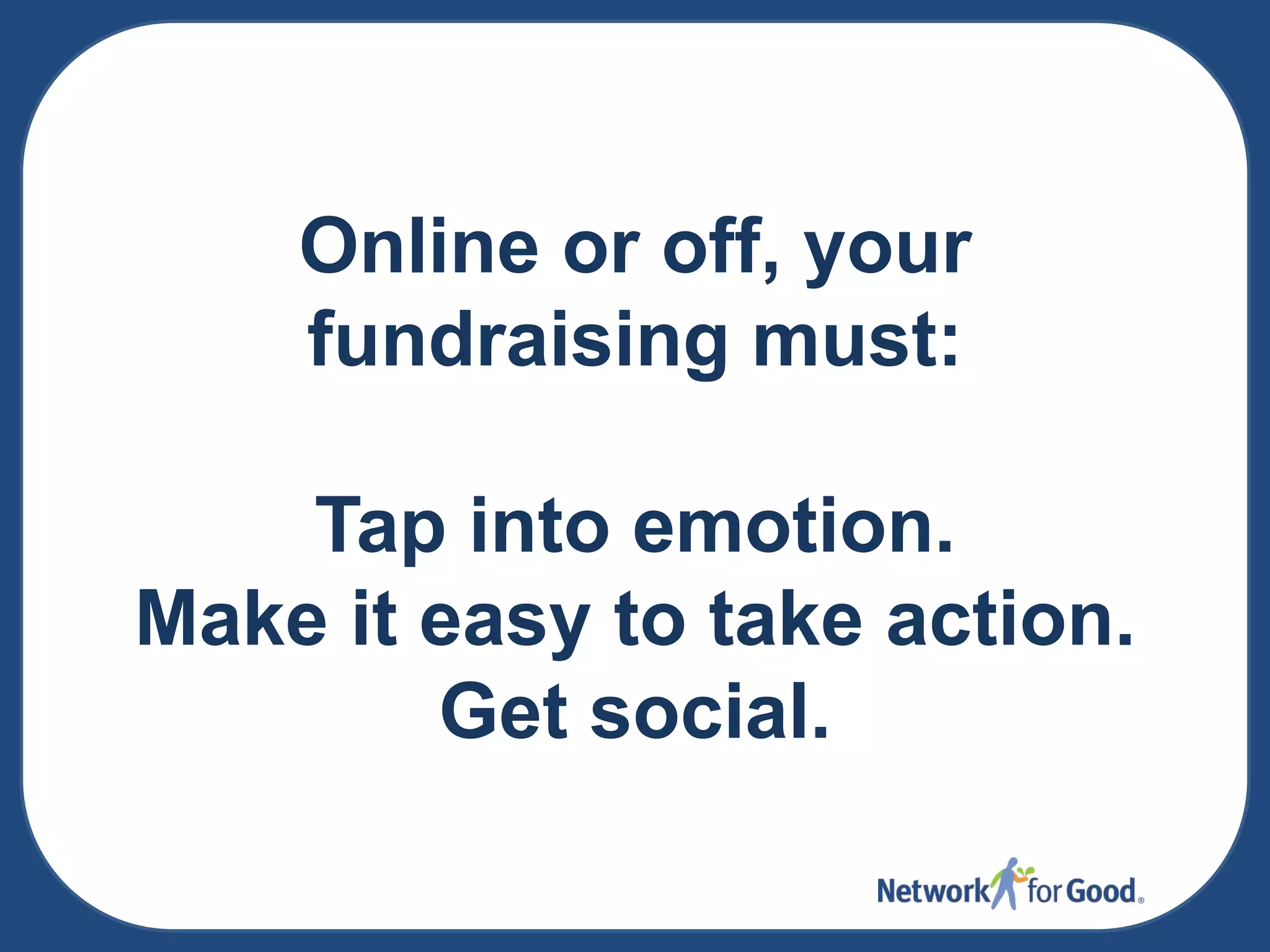 Online or off, your
fundraising must:
Tap into emotion.
Make it easy to take action.
Get social.

 