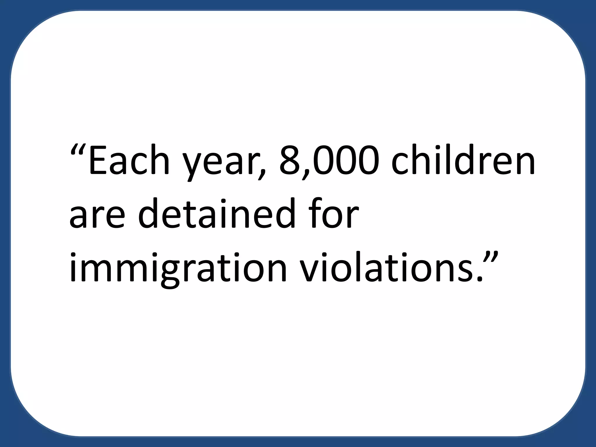 “Each year, 8,000 children
are detained for
immigration violations.”

 