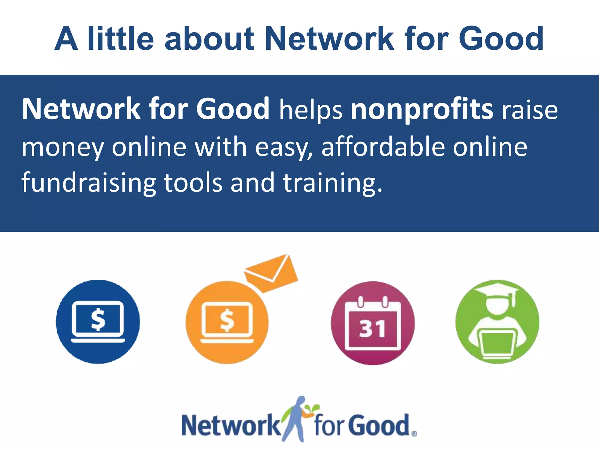 A little about Network for Good

Network for Good helps nonprofits raise
money online with easy, affordable online
fundraising tools and training.

 