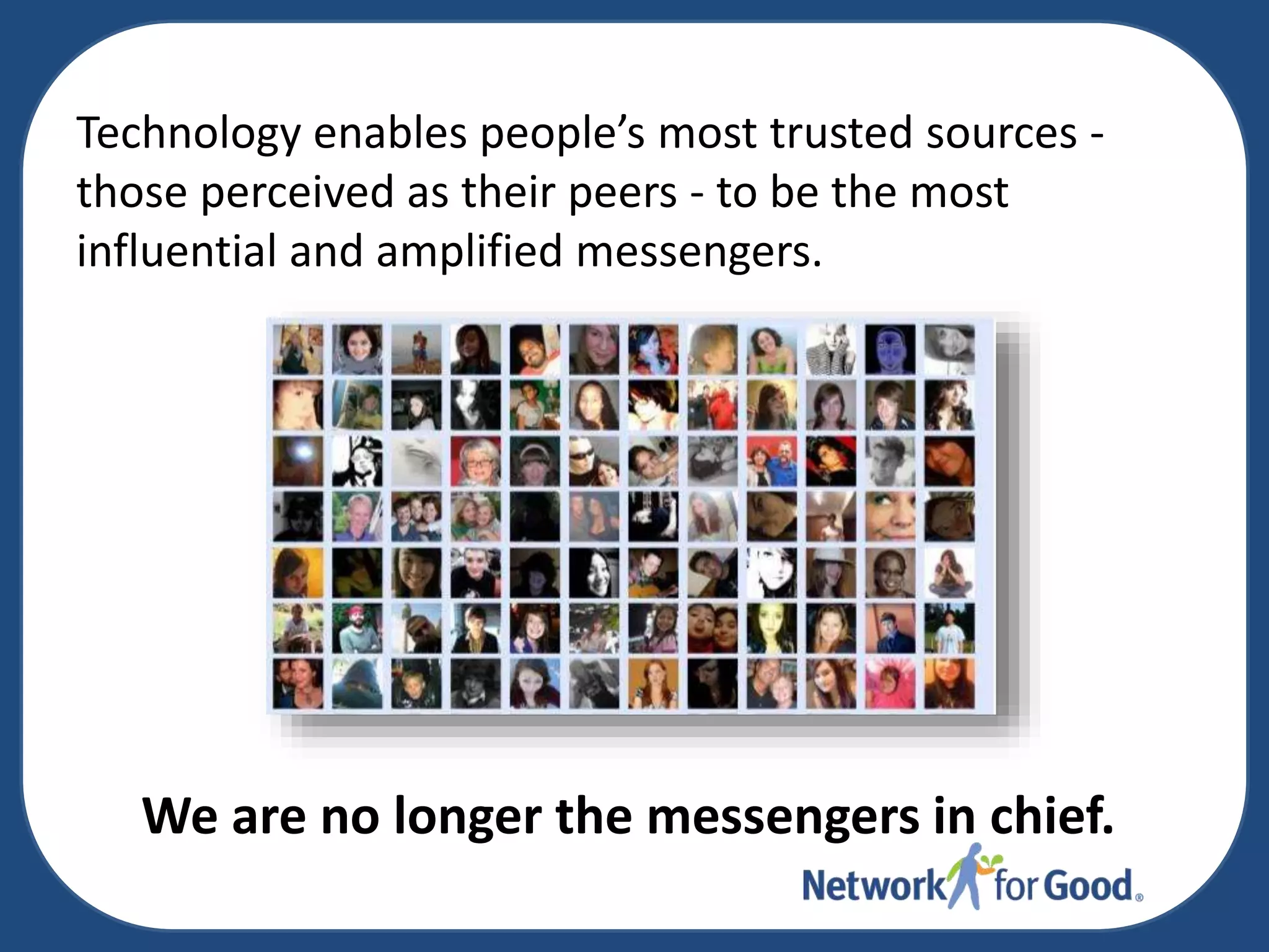 Technology enables people’s most trusted sources those perceived as their peers - to be the most
influential and amplified messengers.

We are no longer the messengers in chief.

 