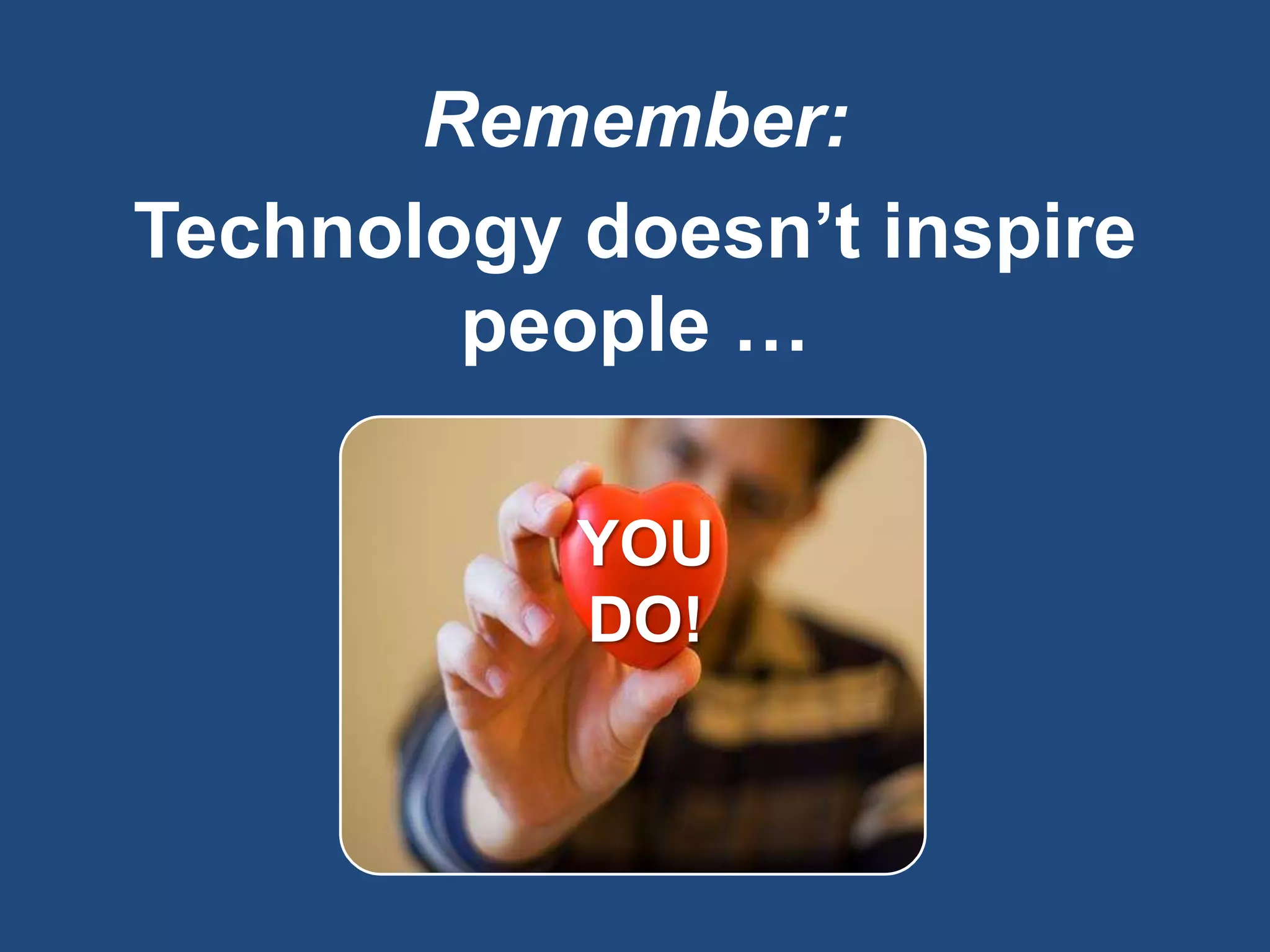Remember:
Technology doesn’t inspire
people …
YOU
DO!

 