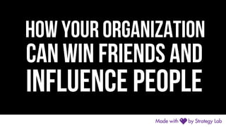 how your organization
can win friends and
influence people
 