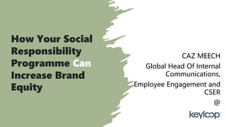 How Your Social
Responsibility
Programme Can
Increase Brand
Equity
CAZ MEECH
Global Head Of Internal
Communications,
Employee Engagement and
CSER
@
 