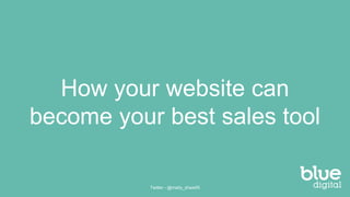 Twitter - @matty_shaw05
How your website can
become your best sales tool
 