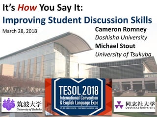 It’s	How	You	Say	It:		
Improving	Student	Discussion	Skills
Cameron	Romney	
Doshisha	University
Michael	Stout	
University	of	Tsukuba
March	28,	2018
 