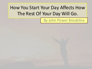 How You Start Your Day Affects How
The Rest Of Your Day Will Go.
By John Power Brookline
 