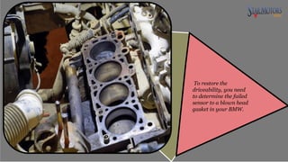 To restore the
driveability, you need
to determine the failed
sensor to a blown head
gasket in your BMW.
 