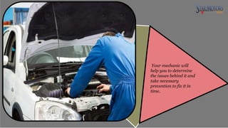 Your mechanic will
help you to determine
the issues behind it and
take necessary
prevention to fix it in
time.
 
