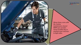 Many times, even with
the routine
maintenance of your
BMW you can face
many troubles due to
unusual wear and tear
in high miles.
 