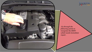 Go through the
following points to
recognize the BMW
which needs immediate
repair.
 
