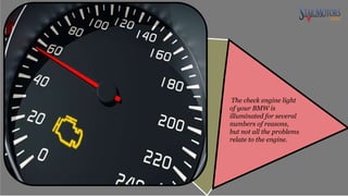 The check engine light
of your BMW is
illuminated for several
numbers of reasons,
but not all the problems
relate to the engine.
 