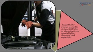 To avoid further
troubles, you need to
visit your BMW shop
for diagnosing the real
issues behind the
illuminated check
engine light.
 