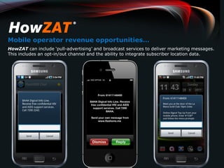 Mobile operator revenue opportunities…
HowZAT can include ‘pull-advertising’ and broadcast services to deliver marketing messages.
This includes an opt-in/out channel and the ability to integrate subscriber location data.
 