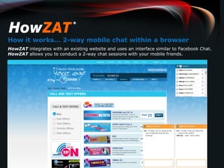How it works… 2-way mobile chat within a browser
HowZAT integrates with an existing website and uses an interface similar to Facebook Chat.
HowZAT allows you to conduct a 2-way chat sessions with your mobile friends.
 