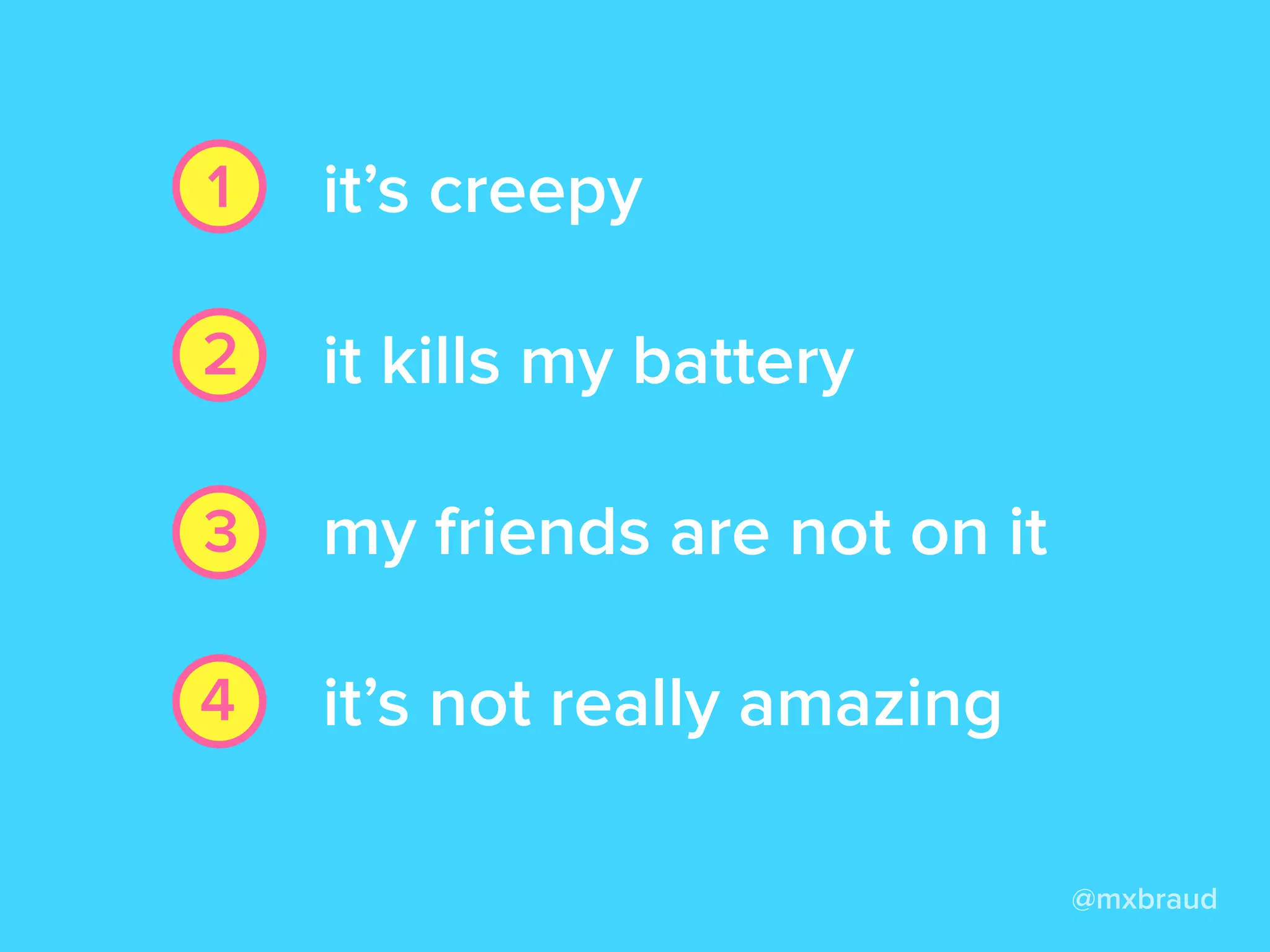 it’s creepy
it kills my battery
my friends are not on it
it’s not really amazing
@mxbraud
1
2
3
4
 