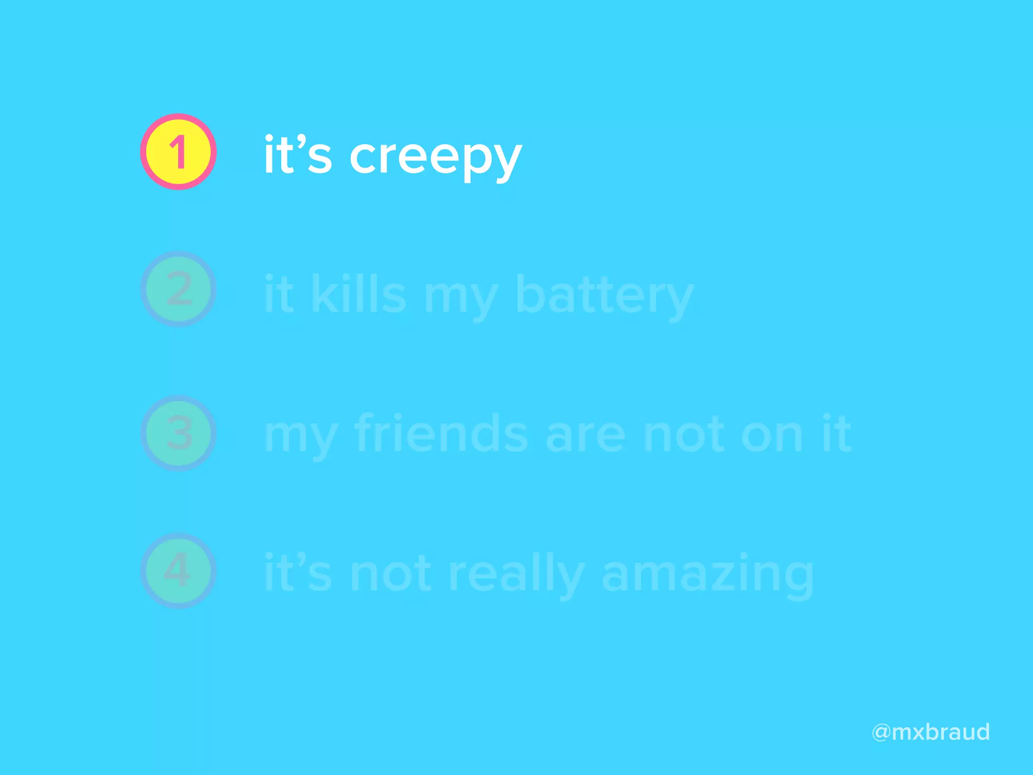 @mxbraud
it’s creepy
it kills my battery
my friends are not on it
it’s not really amazing
1
2
3
4
it’s creepy
it kills my battery
my friends are not on it
it’s not really amazing
 