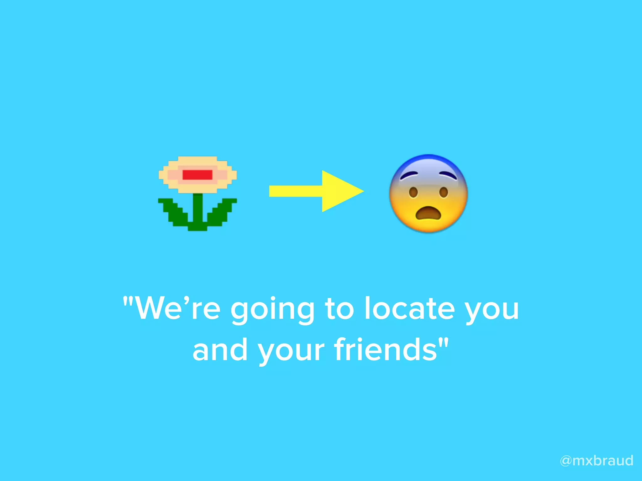 @mxbraud
"We’re going to locate you
and your friends"
 