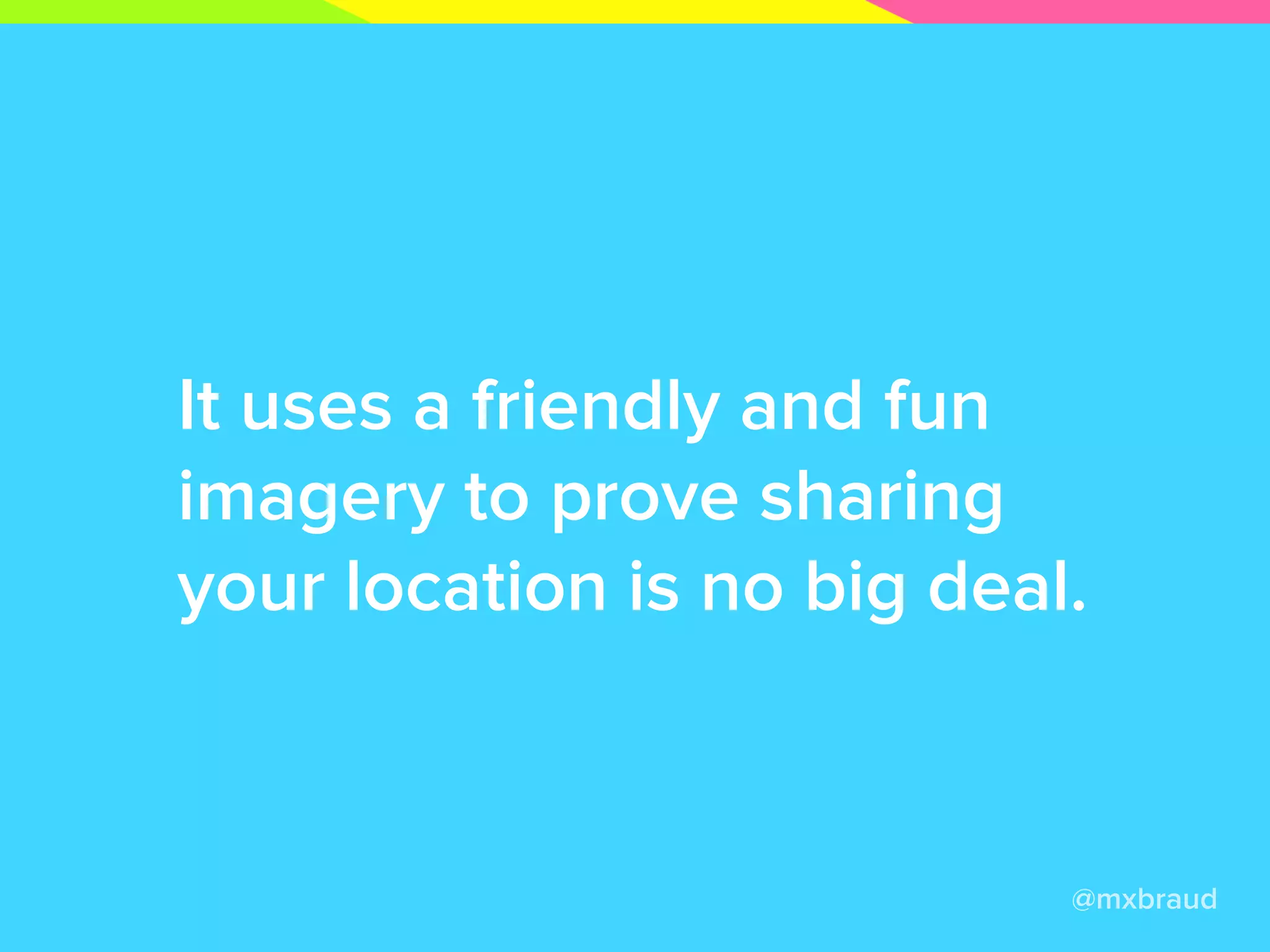 It uses a friendly and fun
imagery to prove sharing
your location is no big deal.
@mxbraud
 