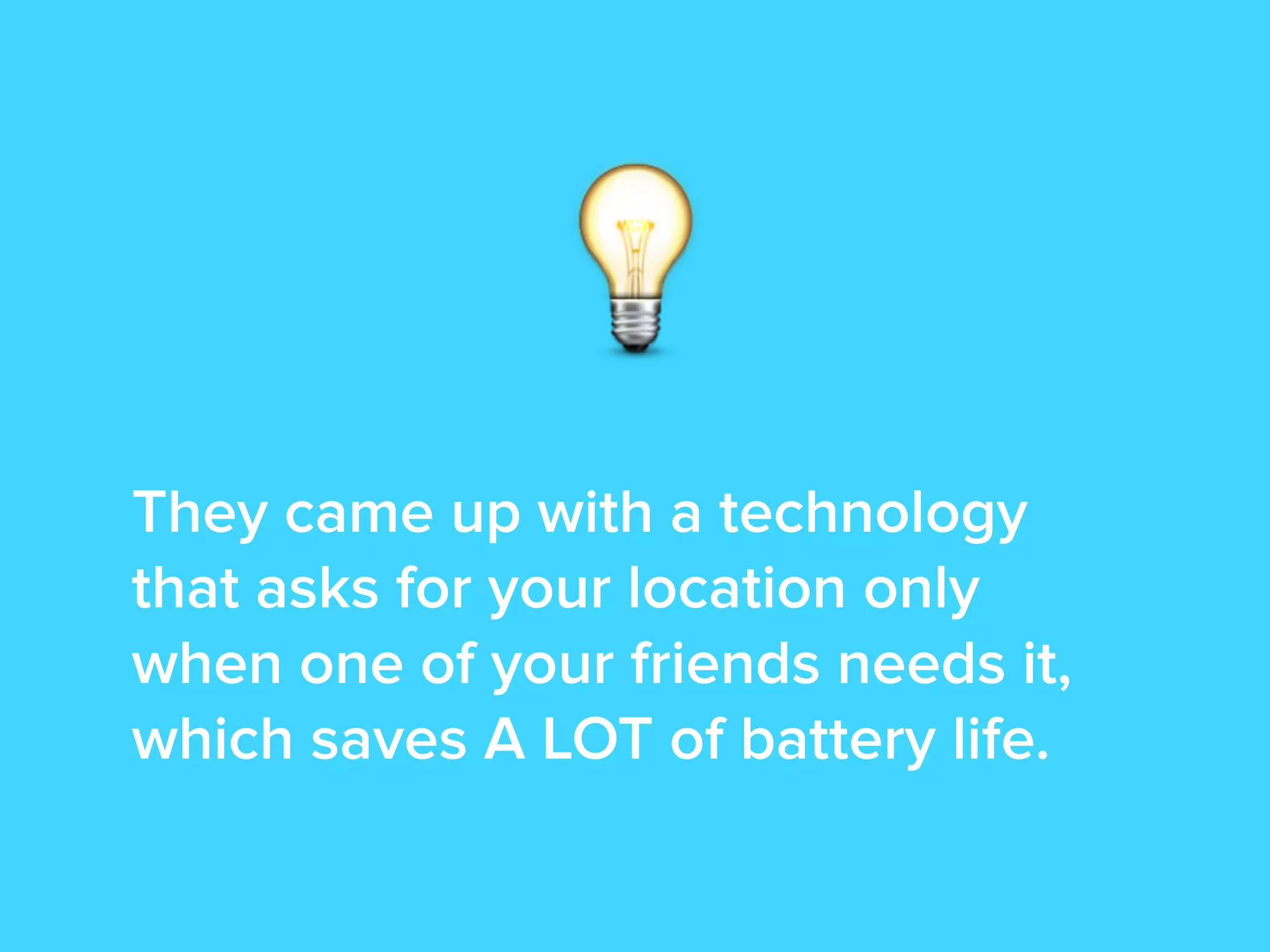 They came up with a technology
that asks for your location only
when one of your friends needs it,
which saves A LOT of battery life.
 