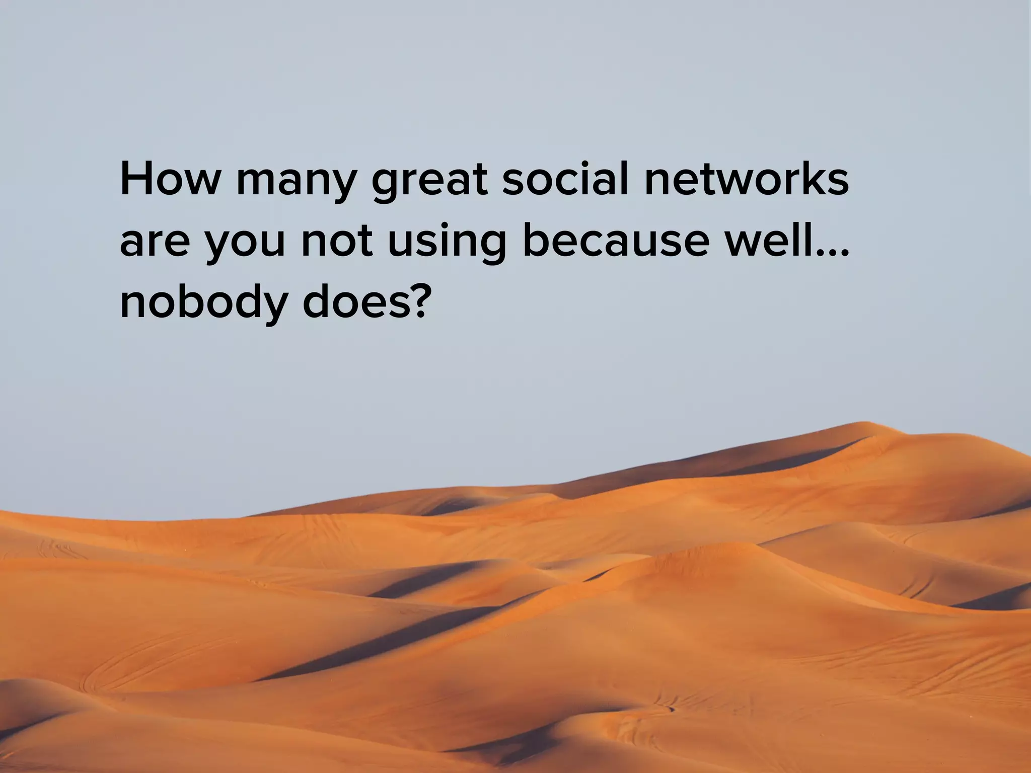 How many great social networks
are you not using because well…
nobody does?
 
