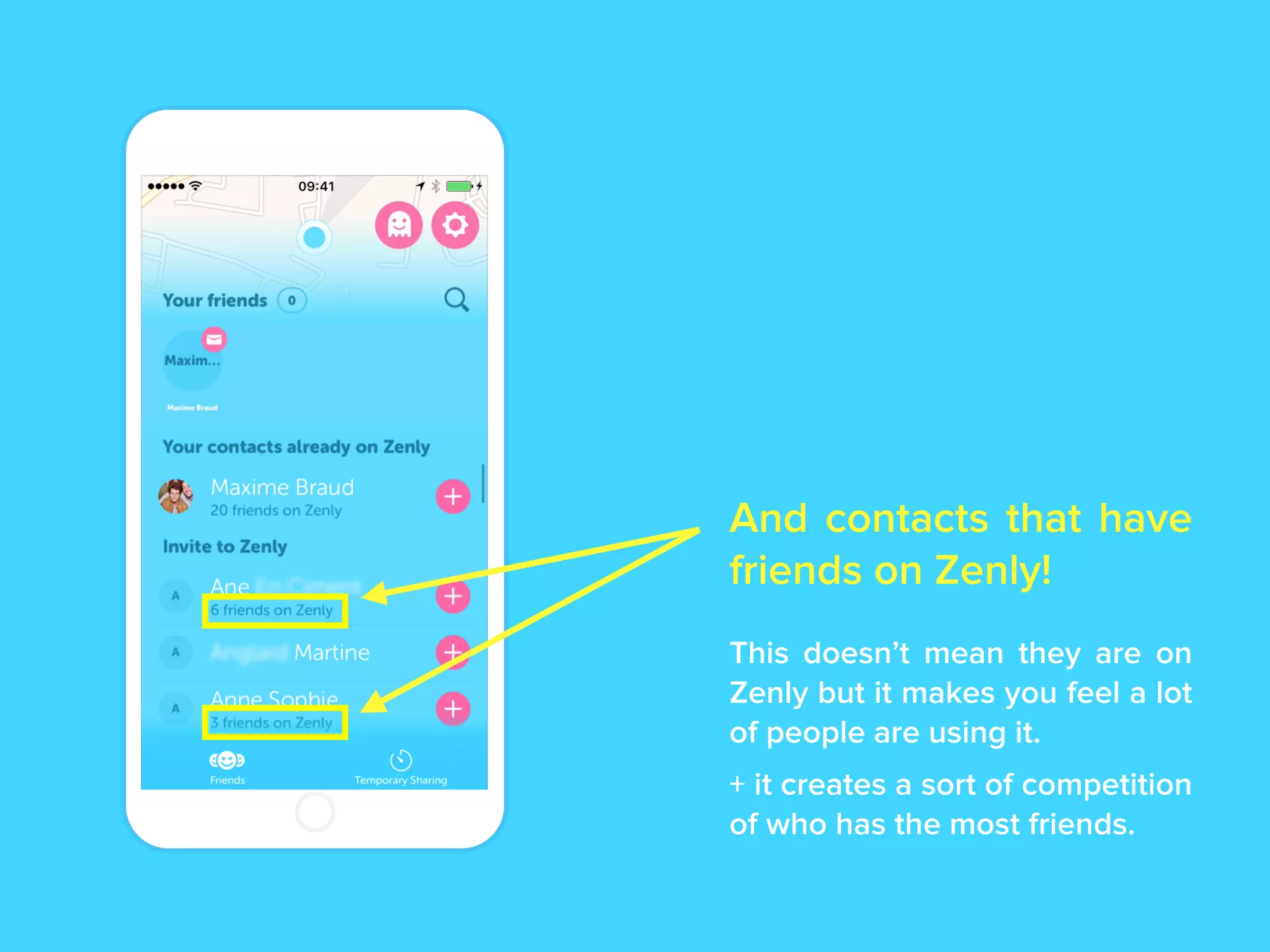 And contacts that have
friends on Zenly!
This doesn’t mean they are on
Zenly but it makes you feel a lot
of people are using it.
+ it creates a sort of competition
of who has the most friends.
 