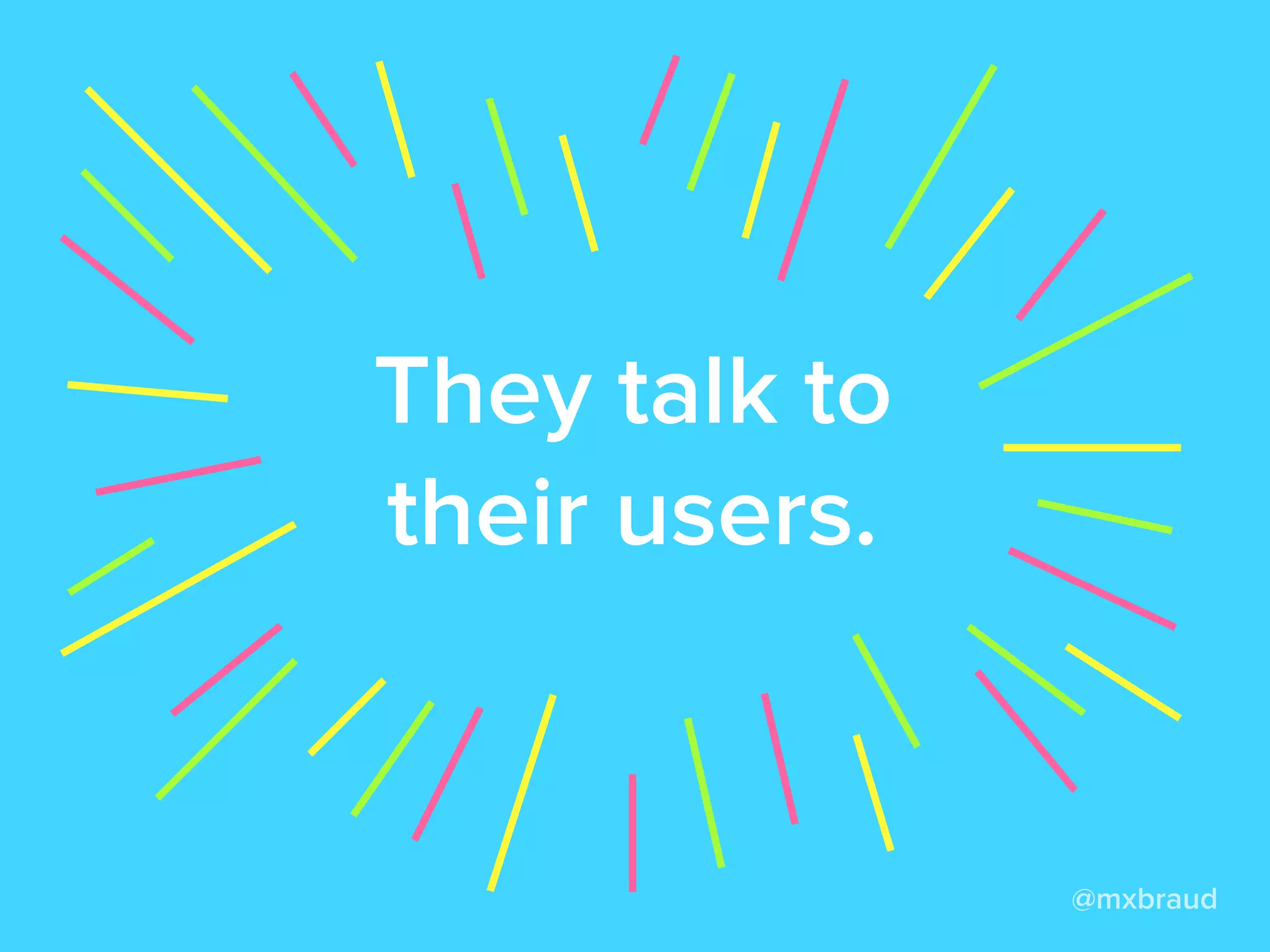  
They talk to 
their users. 
@mxbraud
 