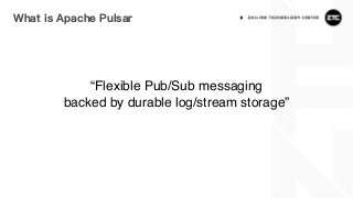 What is Apache Pulsar
“Flexible Pub/Sub messaging
backed by durable log/stream storage”
 
