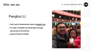 Who are we
Penghui Li
-Tech lead of infrastructure team at zhaopin.com
-5+ years of experiences developing message
queues and microservices
-Apache Pulsar Committer
 