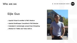 Who are we
Sijie Guo
-Apache Pulsar Committer & PMC Member
-Apache BookKeeper Committer & PMC Member
-Interested in technologies around Event Streaming
-Worked for Twitter and Yahoo before
 