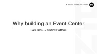 Why building an Event Center
Data Silos -> Uniﬁed Platform
 
