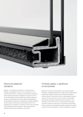 Прочный дверной
профиль
Дверцы - это подвижные компоненты, которые должны
обладать необходимой прочностью и устойчивостью. Эти
качества достигаются с помощью использования специально
спроектированных дверных профилей с толщиной стали от
2,5 мм. Благодаря высоким параметрам твердости дверного
профиля гарантирована прочность дверей в повседневном
использовании при высоких температурных режимах. Дверной
профиль делает возможным использование как простого
(одинарного) так и двойного остекления. Уплотнитель помещен
в конусообразный желоб профиля. Такая форма желоба
профиля препятствует выпадению уплотнителя.
Угловая дверь с двойным
остеклением
Двойное остекление угловой двери топки хороший пример
инновации, сформировавшейся в стандарт. Более эффективную
комбинацию дизайна и практического применения едва ли
можно встретить. Внутреннее стекло угловой двери вставлено
в раму с уплотнителем, при этом уплотнитель компенсирует
растяжение прикладных материалов. Как внутреннее, так и
внешнее стекло изогнуто в углу, чтобы пространство между
стеклами оставалось замкнутым и не возникало загрязнений.
Такое инновационное решение расширяет возможности выбора
угловых топок для помещения с низкой потребностью энергии.
12
 