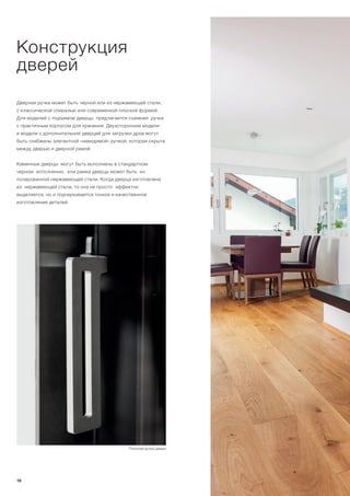 Дверная ручка может быть черной или из нержавеющей стали,
с классической спиралью или современной плоской формой.
Для моделей с подъемом дверцы предлагается съемная ручка
с практичным корпусом для хранения. Двухсторонние модели
и модели с дополнительной дверцей для загрузки дров могут
быть снабжены элегантной «невидимой» ручкой, которая скрыта
между дверью и дверной рамой.
Каминные дверцы могут быть выполнены в стандартном
черном исполнении, или рамка дверцы может быть из
полированной нержавеющей стали. Когда дверца изготовлена
из нержавеющей стали, то она не просто эффектно
выделяется, но и подчеркивается тонкое и качественное
изготовление деталей.
Конструкция
дверей
Плоская ручка двери
18
 