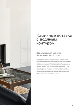 Восхитительный вид огня
и отопление целого дома
Использование каминных вставок с водяным контуром дарит
неповторимую атмосферу от наблюдения за огнем и одновременно
самую эффективное преобразование тепла в воду. Они могут
удовлетворить настолько высокие потребности в преобразование
тепловой энергии в воду, что будет и целый дом отоплен, и вода
нагрета, и при этом помещение в котором находится не будет
перегрето. Каминные вставки с водяным контуром в сочетании
теплоаккумулирующей емкостью (буфером) представляют собой
эффективный способ генерирования тепла.
Каминные вставки
с водяным
контуром
45
 