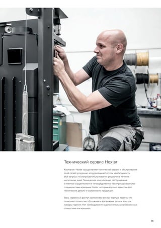 Технический сервис Hoxter
Компания Hoxter осуществляет технический сервис и обслуживание
всей своей продукции, когда возникает в этом необходимость.
Все запросы по вопросам обслуживания решаются в течение
нескольких дней. Технические консультации, обслуживание
клиентов осуществляются непосредственно квалифицированными
специалистами компании Hoxter, которым хорошо известны все
технические детали и особенности продукции.
Весь сервисный доступ расположен внутри корпуса камина, что
позволяет полностью обслуживать все важные детали изнутри
камеры горения. Нет необходимости в дополнительных ревизионных
отверстиях или крышках.
55
 