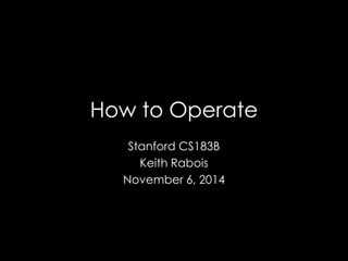 How to Operate 
Stanford CS183B 
Keith Rabois 
November 6, 2014 
 
