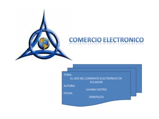 TEMA: EL USO DEL COMERCIO ELECTRONICO EN  ECUADOR AUTORA: LILIANA CASTRO FECHA: 2009/02/25 