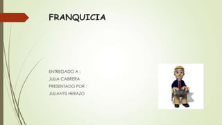 FRANQUICIA
ENTREGADO A :
JULIA CABRERA
PRESENTADO POR :
JULIANYS HERAZO
 