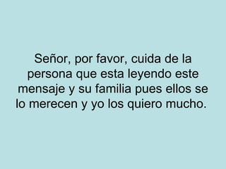 Señor, por favor, cuida de la persona que esta leyendo este mensaje y su familia pues ellos se lo merecen y yo los quiero mucho.  
