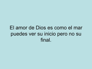 El amor de Dios es como el mar puedes ver su inicio pero no su final. 