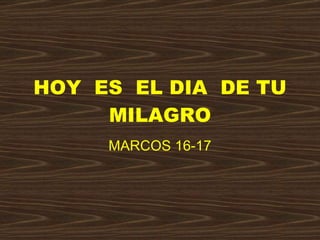 HOY  ES  EL DIA  DE TU MILAGRO MARCOS 16-17 